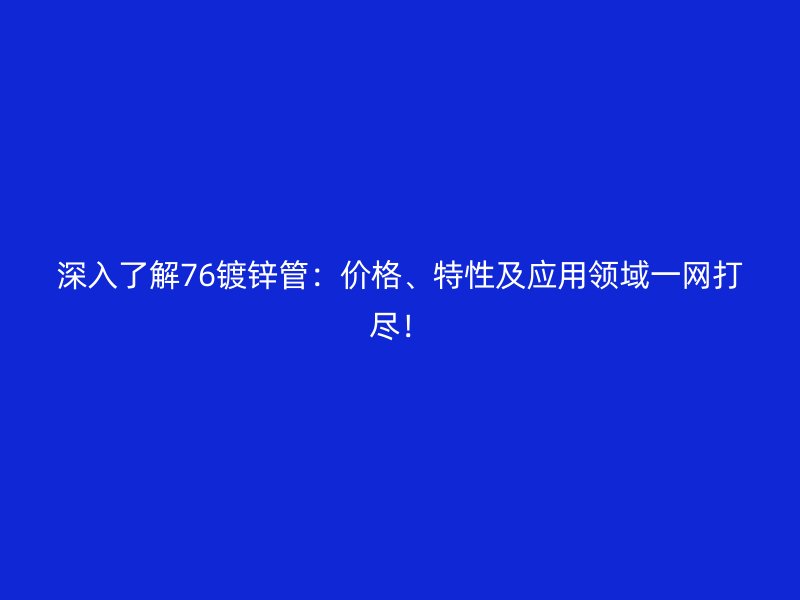 深入了解76镀锌管：价格、特性及应用领域一网打尽！