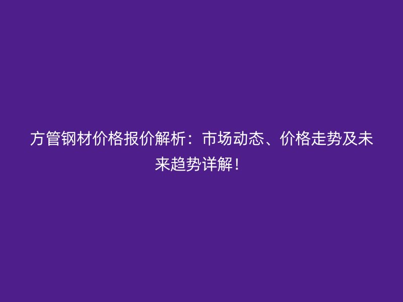 方管钢材价格报价解析：市场动态、价格走势及未来趋势详解！