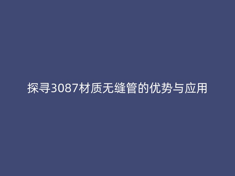 探寻3087材质无缝管的优势与应用