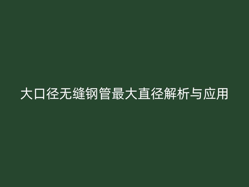 大口径无缝钢管最大直径解析与应用