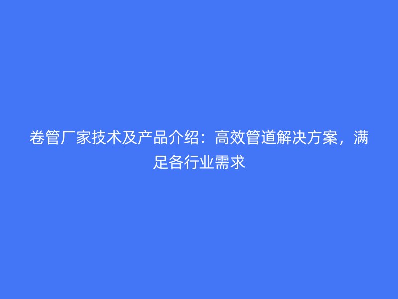 卷管厂家技术及产品介绍：高效管道解决方案，满足各行业需求