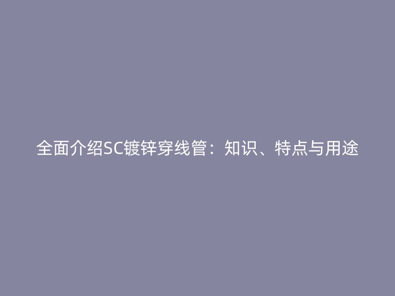 全面介绍SC镀锌穿线管：知识、特点与用途