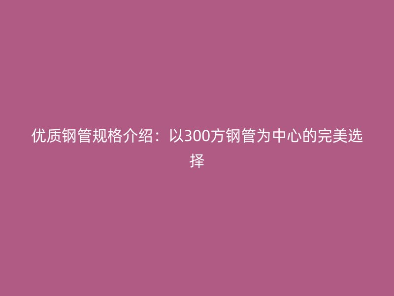 优质钢管规格介绍：以300方钢管为中心的完美选择