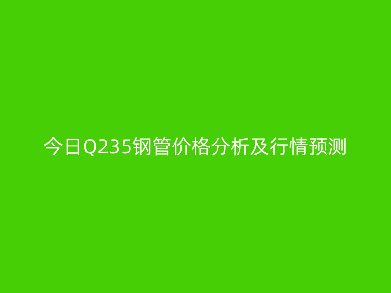 今日Q235钢管价格分析及行情预测