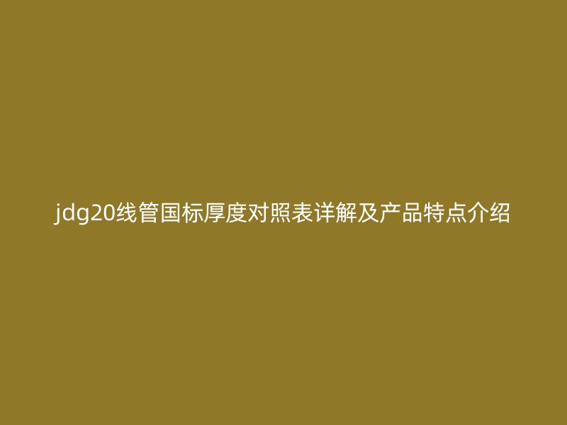 jdg20线管国标厚度对照表详解及产品特点介绍