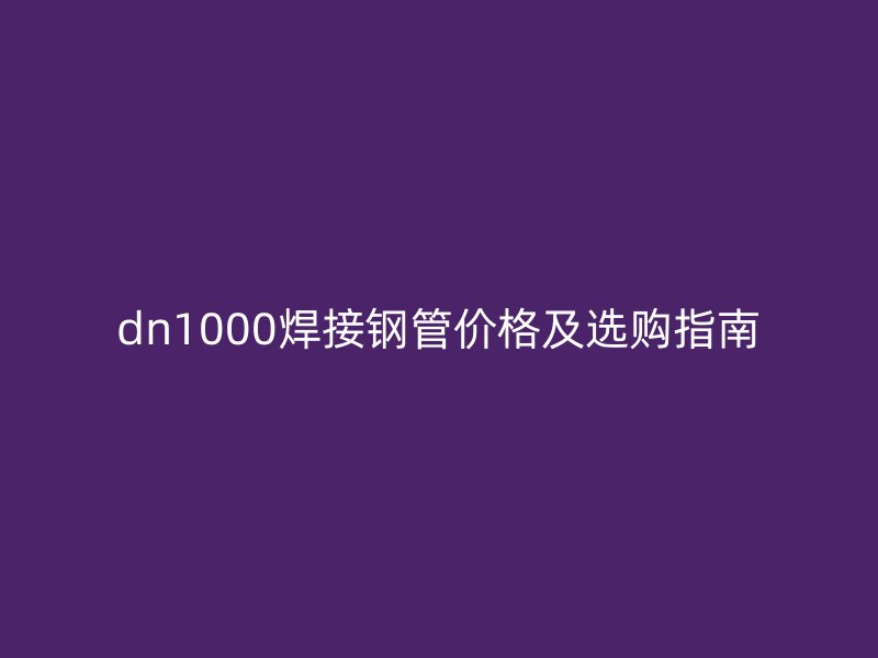dn1000焊接钢管价格及选购指南
