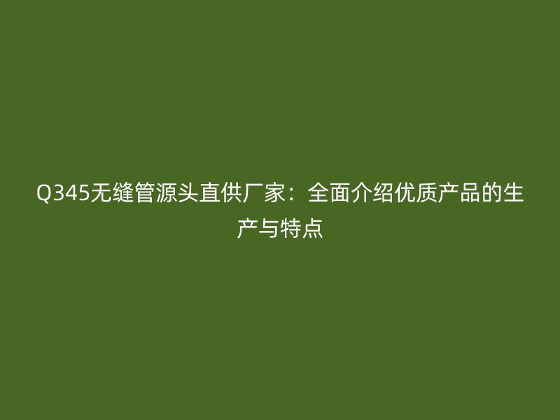 Q345无缝管源头直供厂家：全面介绍优质产品的生产与特点