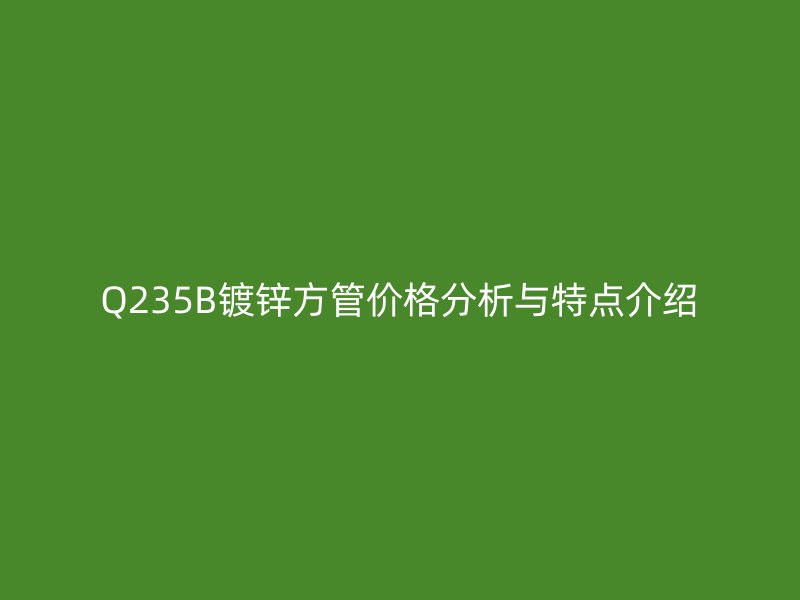 Q235B镀锌方管价格分析与特点介绍
