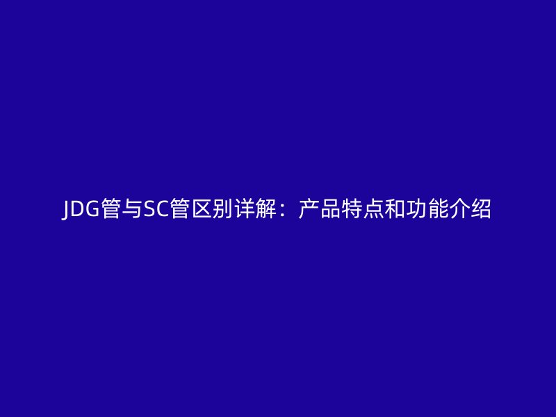 JDG管与SC管区别详解：产品特点和功能介绍