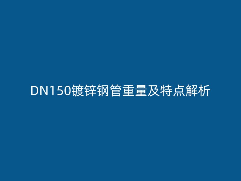 DN150镀锌钢管重量及特点解析