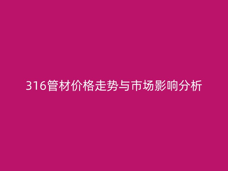 316管材价格走势与市场影响分析