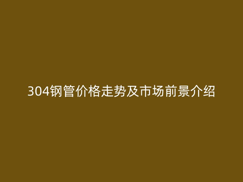 304钢管价格走势及市场前景介绍
