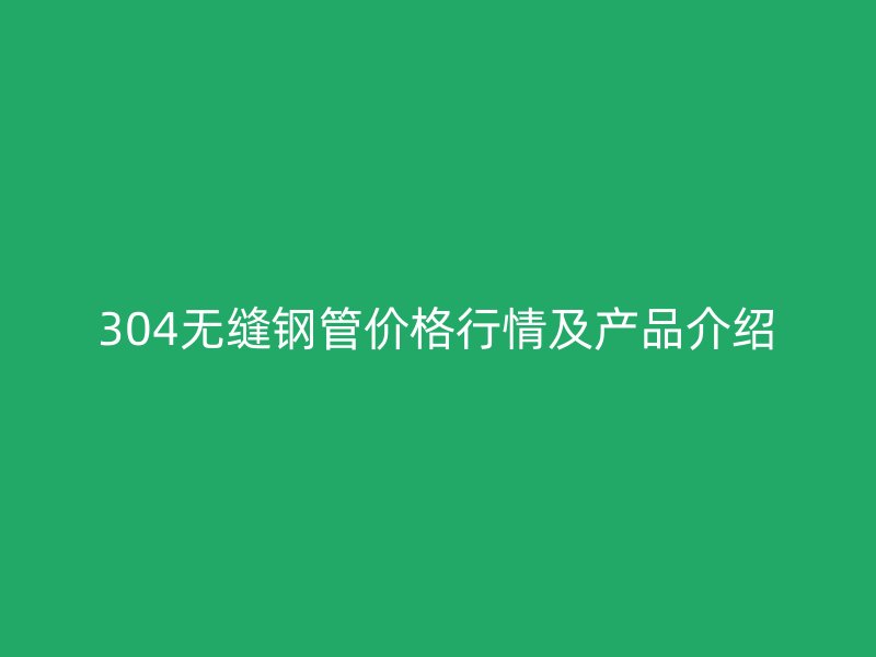 304无缝钢管价格行情及产品介绍