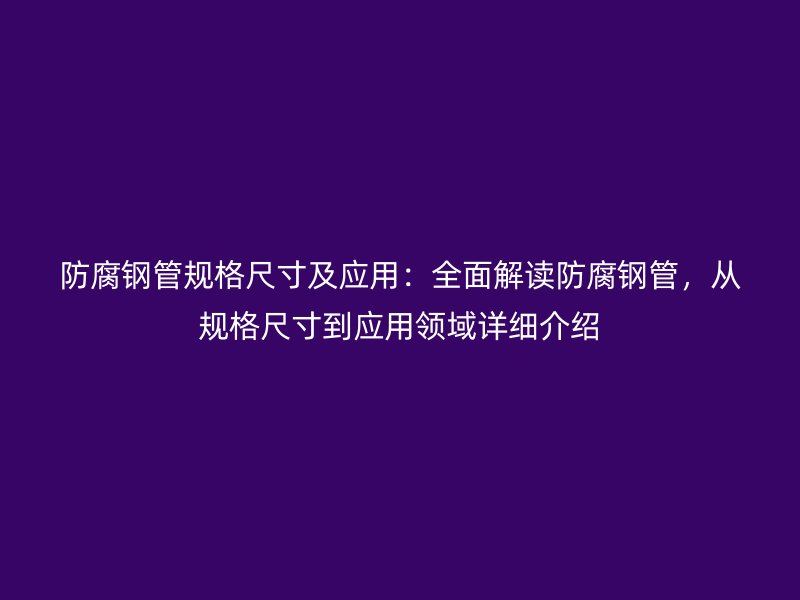 防腐钢管规格尺寸及应用：全面解读防腐钢管，从规格尺寸到应用领域详细介绍