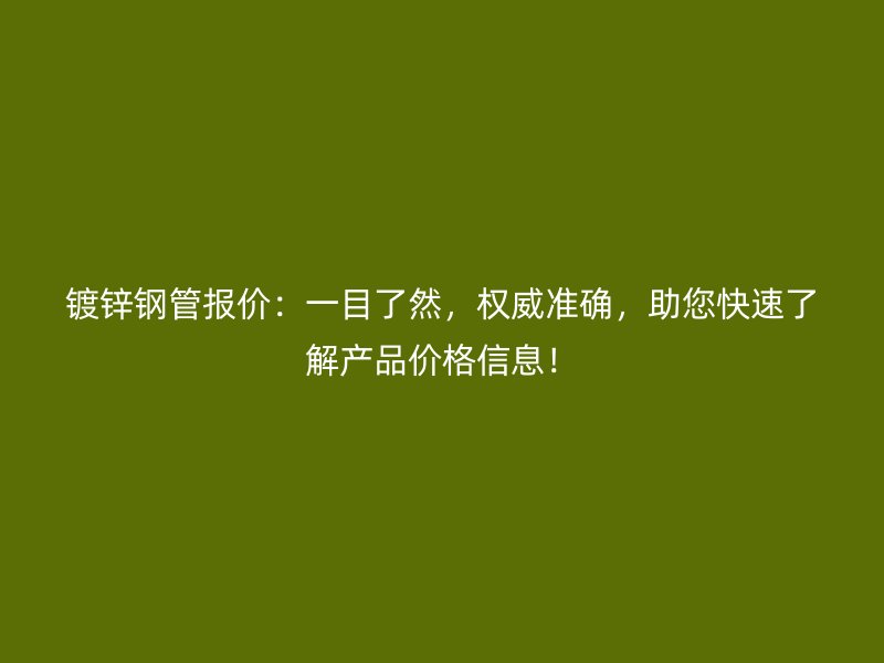 镀锌钢管报价：一目了然，权威准确，助您快速了解产品价格信息！