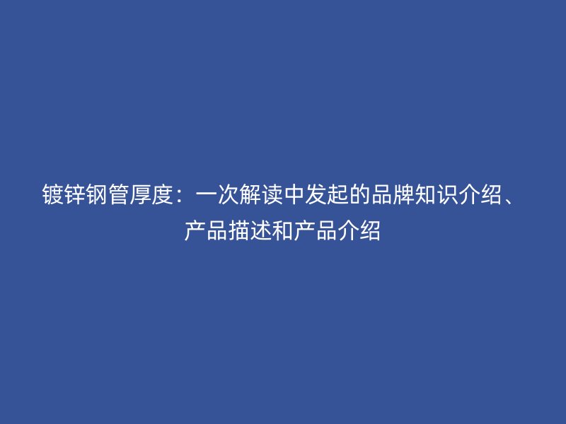 镀锌钢管厚度：一次解读中发起的品牌知识介绍、产品描述和产品介绍