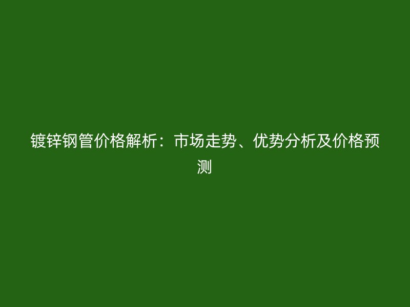 镀锌钢管价格解析：市场走势、优势分析及价格预测