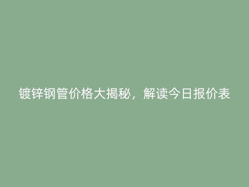镀锌钢管价格大揭秘，解读今日报价表