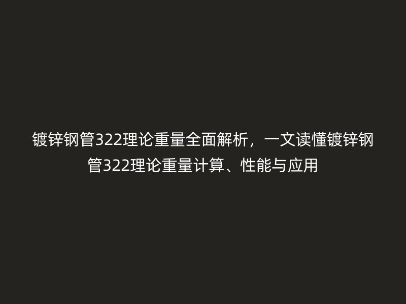 镀锌钢管322理论重量全面解析，一文读懂镀锌钢管322理论重量计算、性能与应用