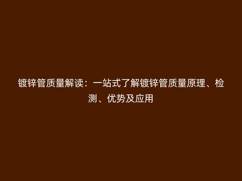镀锌管质量解读：一站式了解镀锌管质量原理、检测、优势及应用