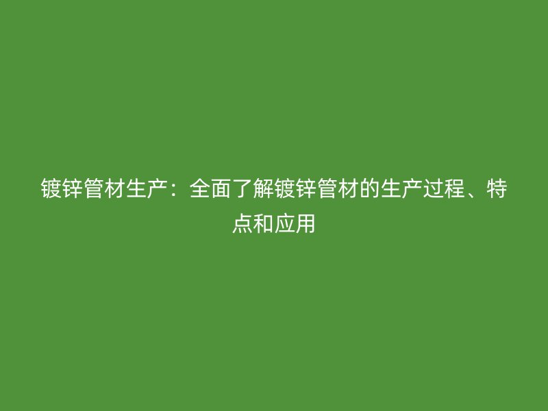镀锌管材生产：全面了解镀锌管材的生产过程、特点和应用