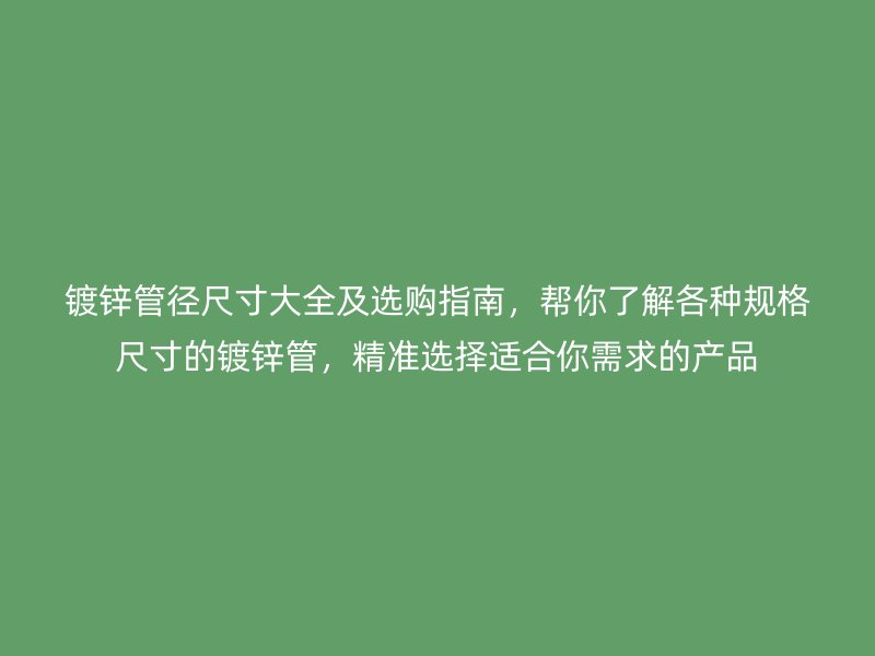 镀锌管径尺寸大全及选购指南，帮你了解各种规格尺寸的镀锌管，精准选择适合你需求的产品