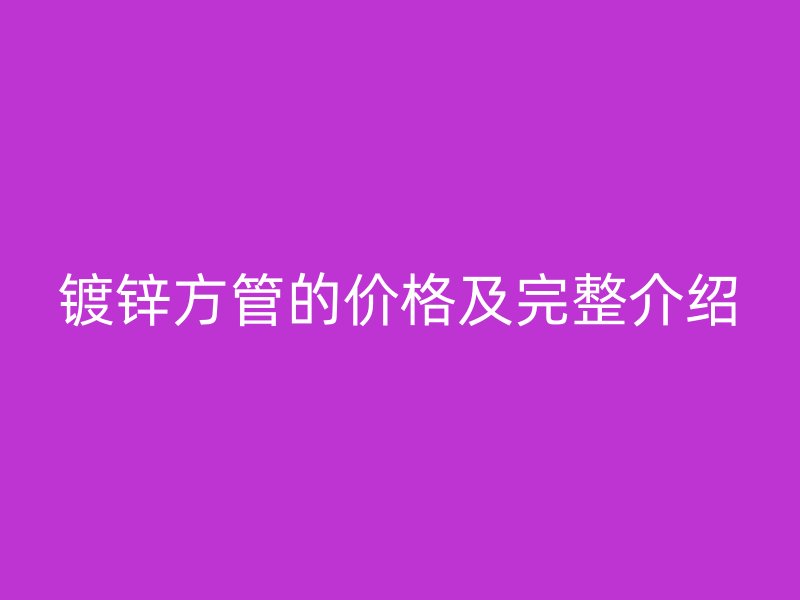 镀锌方管的价格及完整介绍