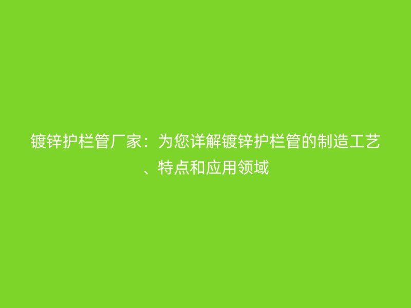 镀锌护栏管厂家：为您详解镀锌护栏管的制造工艺、特点和应用领域