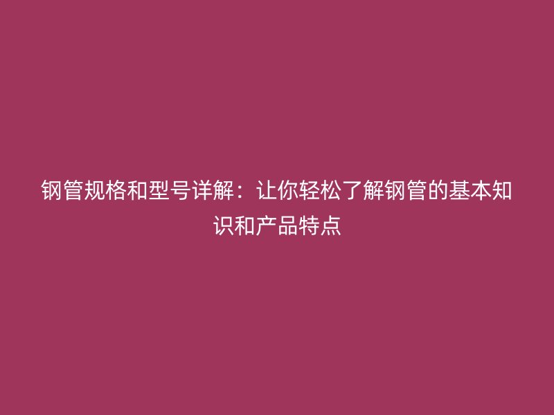 钢管规格和型号详解：让你轻松了解钢管的基本知识和产品特点