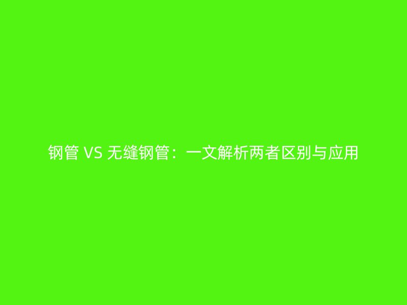 钢管 VS 无缝钢管：一文解析两者区别与应用