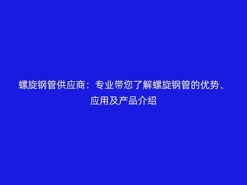 螺旋钢管供应商：专业带您了解螺旋钢管的优势、应用及产品介绍