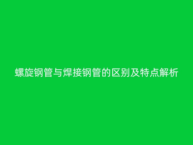 螺旋钢管与焊接钢管的区别及特点解析