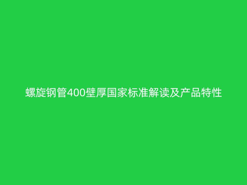 螺旋钢管400壁厚国家标准解读及产品特性