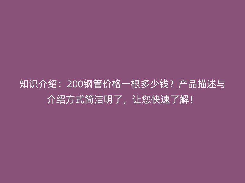 知识介绍：200钢管价格一根多少钱？产品描述与介绍方式简洁明了，让您快速了解！