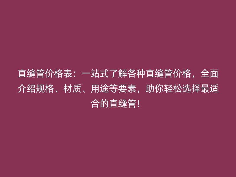直缝管价格表：一站式了解各种直缝管价格，全面介绍规格、材质、用途等要素，助你轻松选择最适合的直缝管！