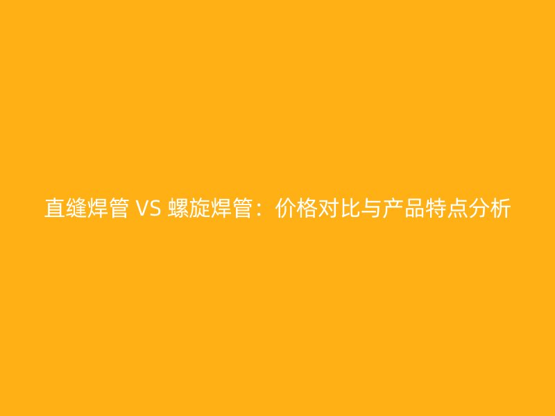 直缝焊管 VS 螺旋焊管：价格对比与产品特点分析