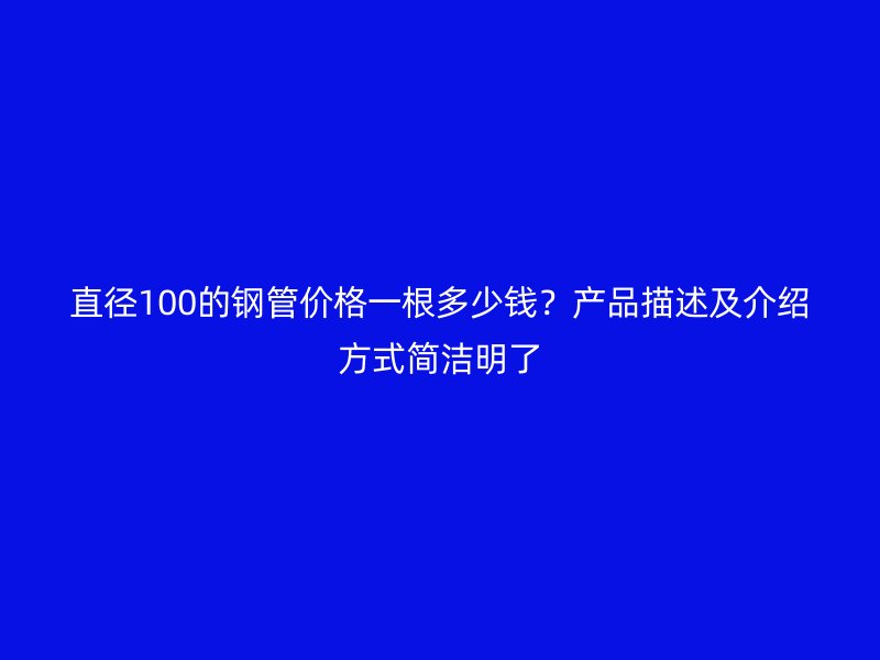 直径100的钢管价格一根多少钱？产品描述及介绍方式简洁明了