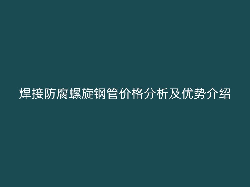 焊接防腐螺旋钢管价格分析及优势介绍