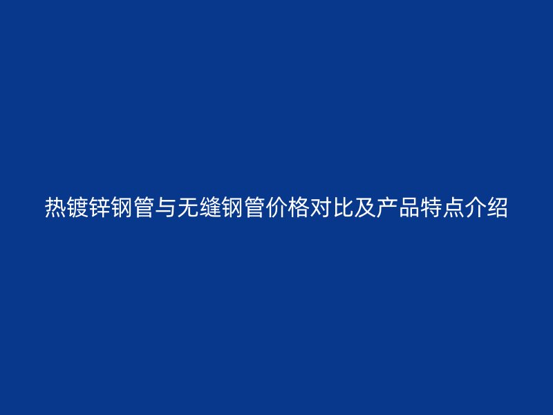 热镀锌钢管与无缝钢管价格对比及产品特点介绍