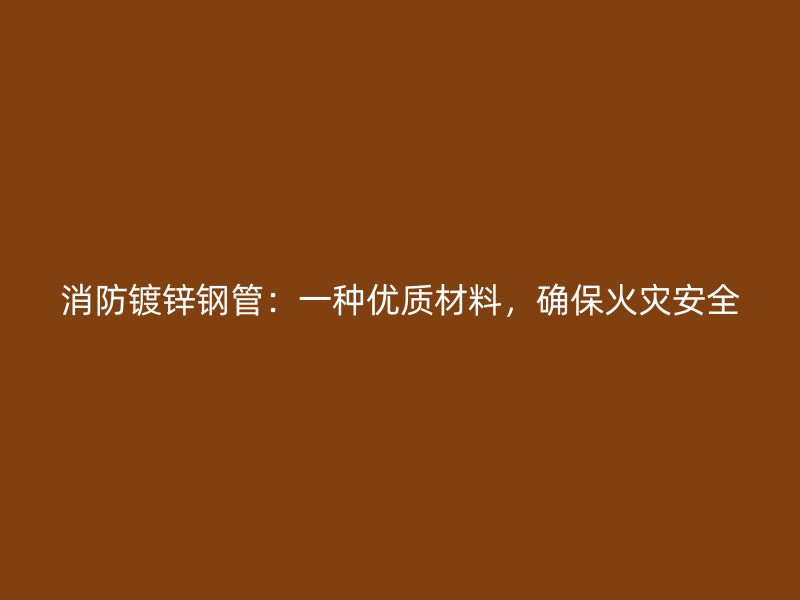 消防镀锌钢管：一种优质材料，确保火灾安全