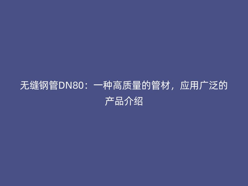 无缝钢管DN80：一种高质量的管材，应用广泛的产品介绍