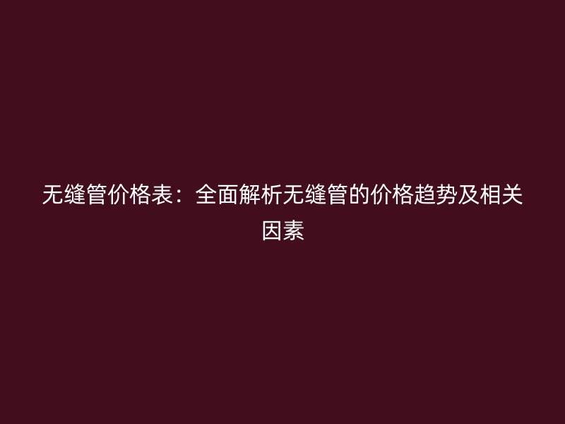 无缝管价格表：全面解析无缝管的价格趋势及相关因素