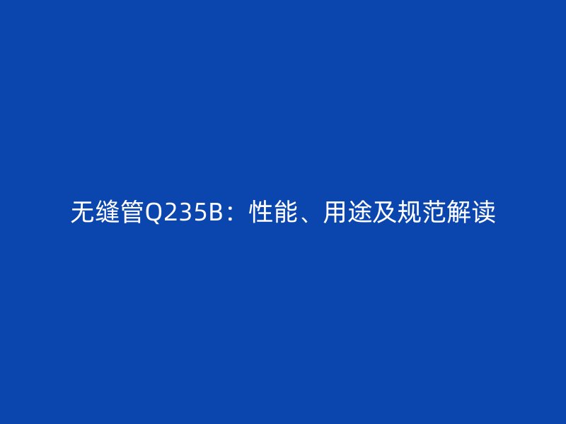 无缝管Q235B：性能、用途及规范解读