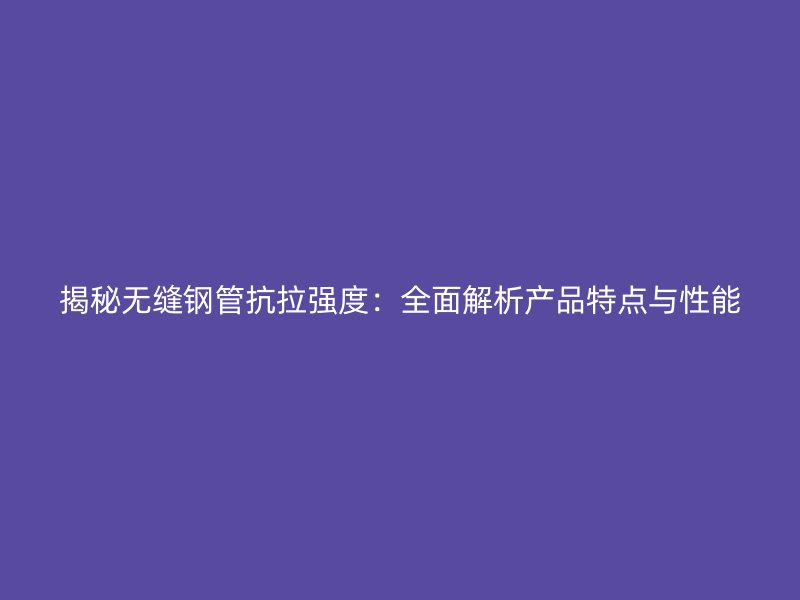 揭秘无缝钢管抗拉强度:全面解析产品特点与性能