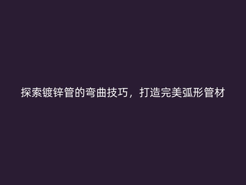探索镀锌管的弯曲技巧,打造完美弧形管材
