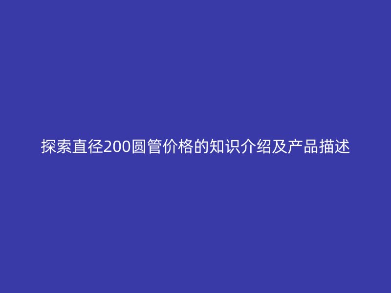 探索直径200圆管价格的知识介绍及产品描述