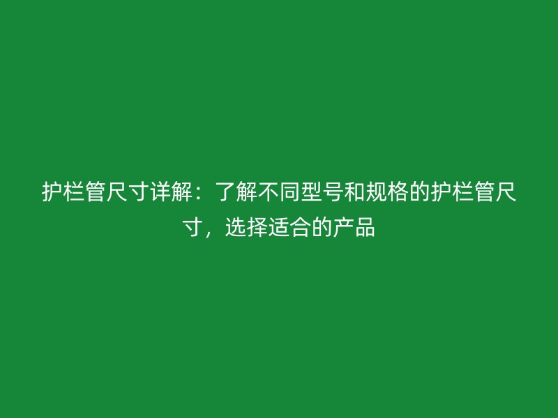 护栏管尺寸详解：了解不同型号和规格的护栏管尺寸，选择适合的产品
