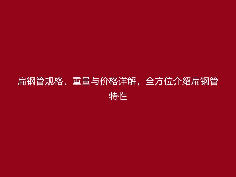 扁钢管规格、重量与价格详解，全方位介绍扁钢管特性