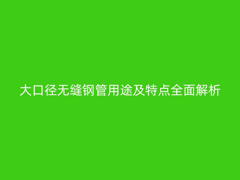 大口径无缝钢管用途及特点全面解析