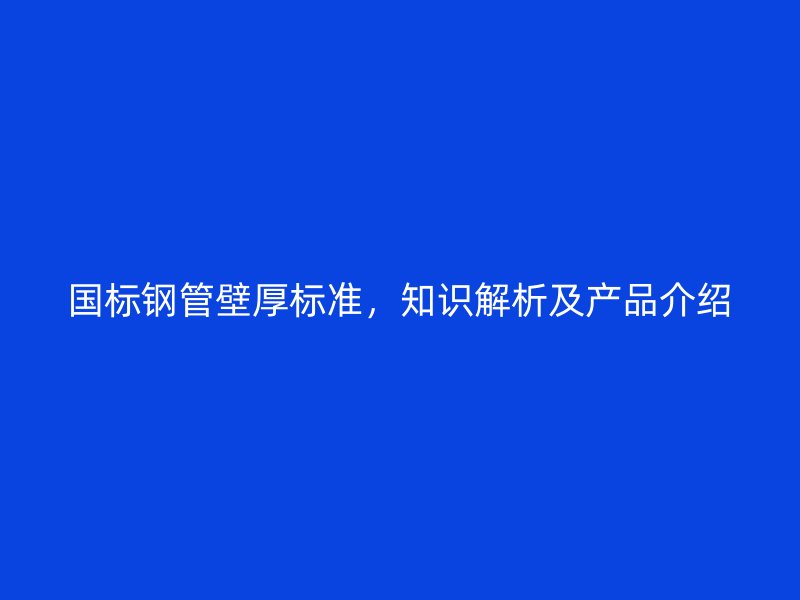 国标钢管壁厚标准，知识解析及产品介绍